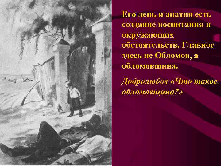 Его лень и апатия есть создание воспитания и окружающих обстоятельств. Главное здесь не Обломов,