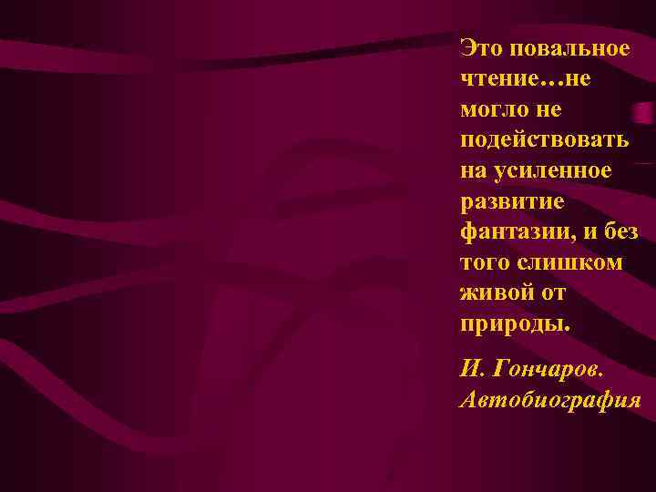 Это повальное чтение…не могло не подействовать на усиленное развитие фантазии, и без того слишком