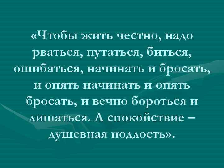  «Чтобы жить честно, надо рваться, путаться, биться, ошибаться, начинать и бросать, и опять