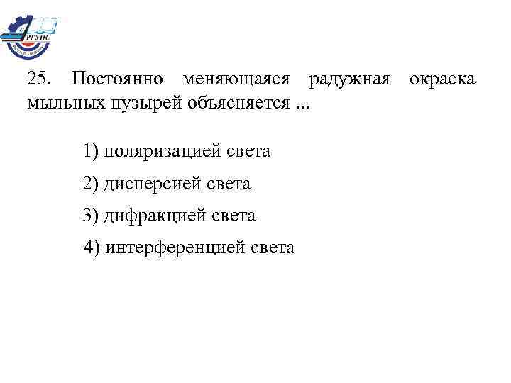 25. Постоянно меняющаяся радужная окраска мыльных пузырей объясняется. . . 1) поляризацией света 2)