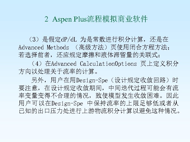  2 Aspen Plus流程模拟商业软件 （3）是假定d. P/d. L 为是常数进行积分计算，还是在 Advanced Methods （高级方法）页使用闭合方程方法； 若选择前者，还应规定摩擦和液体滞留量的关联式； （4）在Advanced Calculation.