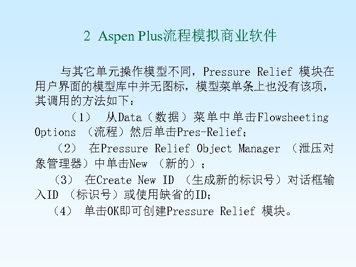  2 Aspen Plus流程模拟商业软件 与其它单元操作模型不同，Pressure Relief 模块在 用户界面的模型库中并无图标，模型菜单条上也没有该项， 其调用的方法如下： （1） 从Data（数据）菜单中单击Flowsheeting Options （流程）然后单击Pres-Relief； （2）