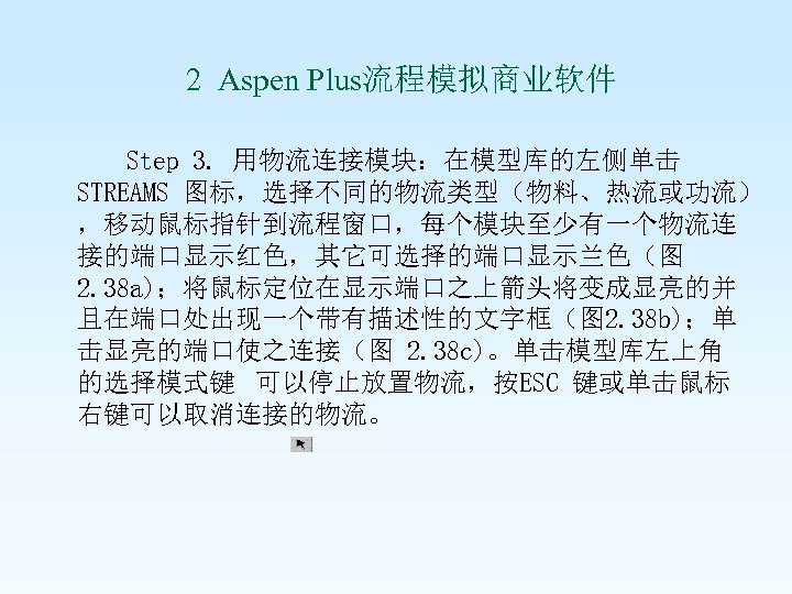  2 Aspen Plus流程模拟商业软件 Step 3. 用物流连接模块：在模型库的左侧单击 STREAMS 图标，选择不同的物流类型（物料、热流或功流） ，移动鼠标指针到流程窗口，每个模块至少有一个物流连 接的端口显示红色，其它可选择的端口显示兰色（图 2. 38 a)；将鼠标定位在显示端口之上箭头将变成显亮的并