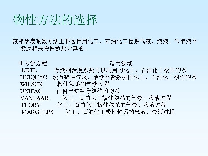 物性方法的选择 液相活度系数方法主要包括用化 、石油化 物系气液、液液、气液液平 衡及相关物性参数计算的。 热力学方程 适用领域 NRTL 有液相活度系数可以利用的化 、石油化 极性物系 UNIQUAC 没有提供气液、液液平衡数据的化 、石油化