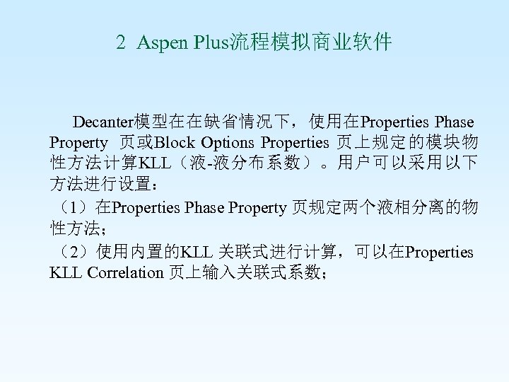 2 Aspen Plus流程模拟商业软件 Decanter模型在在缺省情况下，使用在Properties Phase Property 页或Block Options Properties 页上规定的模块物 性方法计算KLL（液-液分布系数）。用户可以采用以下 方法进行设置： （1）在Properties Phase