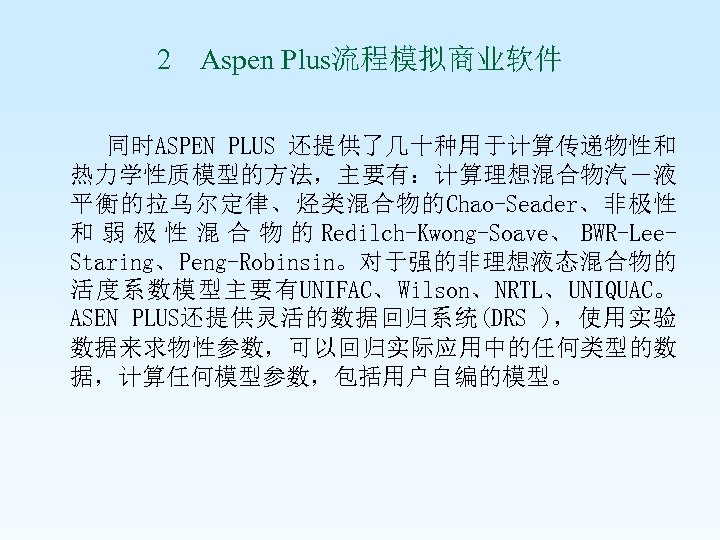 2 Aspen Plus流程模拟商业软件 同时ASPEN PLUS 还提供了几十种用于计算传递物性和 热力学性质模型的方法，主要有：计算理想混合物汽－液 平衡的拉乌尔定律、烃类混合物的Chao-Seader、非极性 和 弱 极 性 混 合