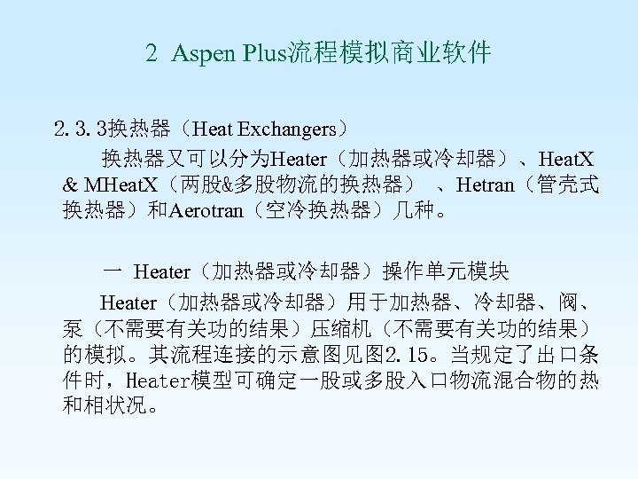 2 Aspen Plus流程模拟商业软件 2. 3. 3换热器（Heat Exchangers） 换热器又可以分为Heater（加热器或冷却器）、Heat. X & MHeat. X（两股&多股物流的换热器） 、Hetran（管壳式 换热器）和Aerotran（空冷换热器）几种。
