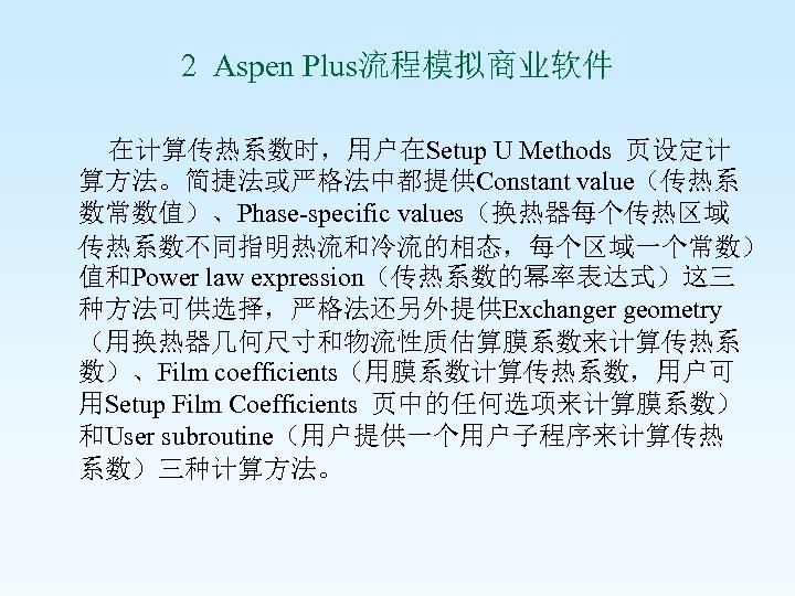 2 Aspen Plus流程模拟商业软件 在计算传热系数时，用户在Setup U Methods 页设定计 算方法。简捷法或严格法中都提供Constant value（传热系 数常数值）、Phase-specific values（换热器每个传热区域 传热系数不同指明热流和冷流的相态，每个区域一个常数） 值和Power law