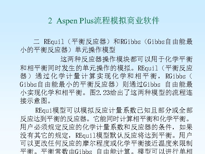  2 Aspen Plus流程模拟商业软件 二 REquil（平衡反应器）和RGibbs（Gibbs自由能最 小的平衡反应器）单元操作模型 这两种反应器操作模块都可以用于化学平衡 和相平衡同时发生的单元操作的模拟。REquil（平衡反应 器 ） 通 过 化
