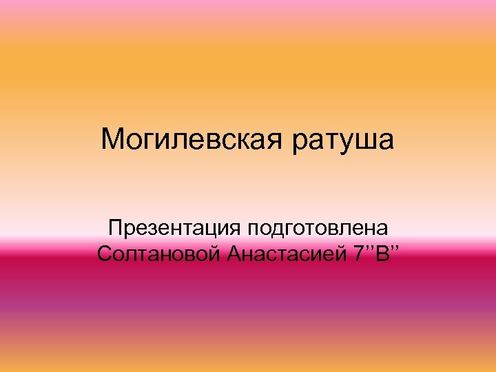 Могилевская ратуша Презентация подготовлена Солтановой Анастасией 7’’В’’ 
