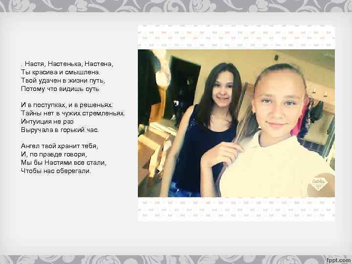 . Настя, Настенька, Настена, Ты красива и смышлена. Твой удачен в жизни путь, Потому