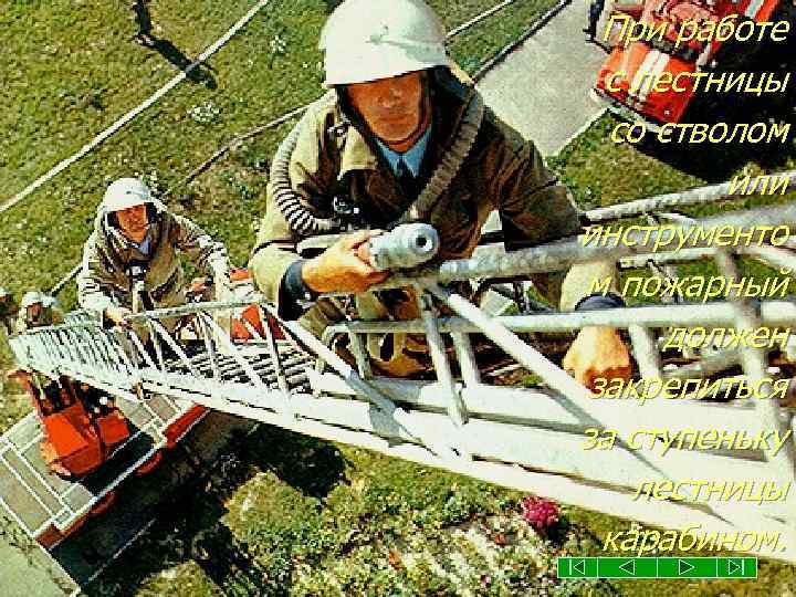 При работе с лестницы со стволом или инструменто м пожарный должен закрепиться за ступеньку