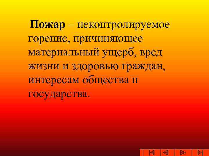 Пожар – неконтролируемое горение, причиняющее материальный ущерб, вред жизни и здоровью граждан, интересам общества
