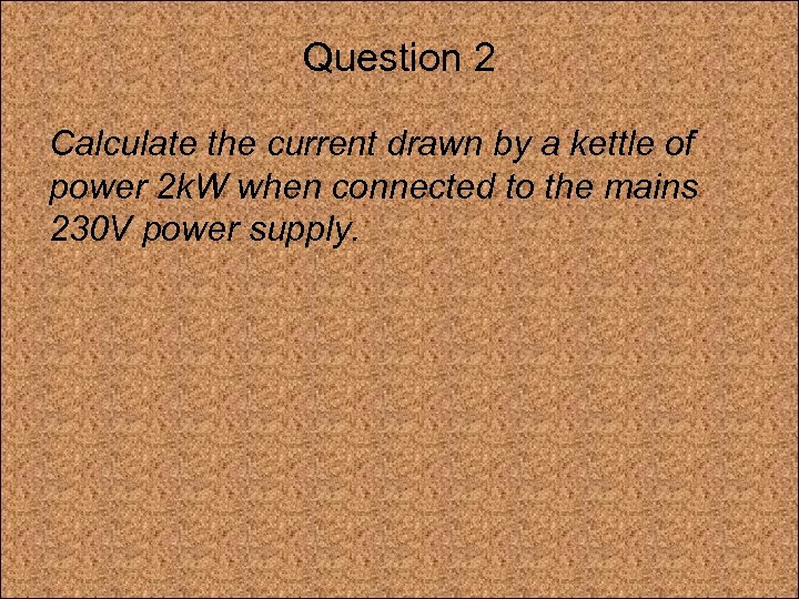 Question 2 Calculate the current drawn by a kettle of power 2 k. W