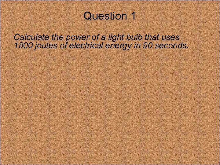 Question 1 Calculate the power of a light bulb that uses 1800 joules of