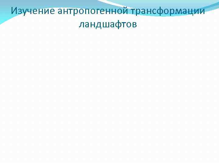 Изучение антропогенной трансформации ландшафтов 