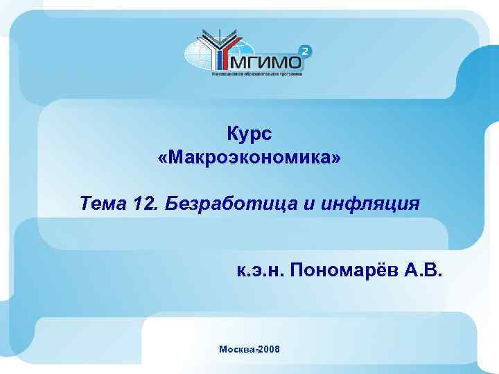 Курс «Макроэкономика» Тема 12. Безработица и инфляция к. э. н. Пономарёв А. В. Москва-2008