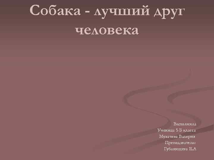 Собака - лучший друг человека Выполнила Ученица 5 Б класса Мухачева Валерия Преподаватель: Губанищева