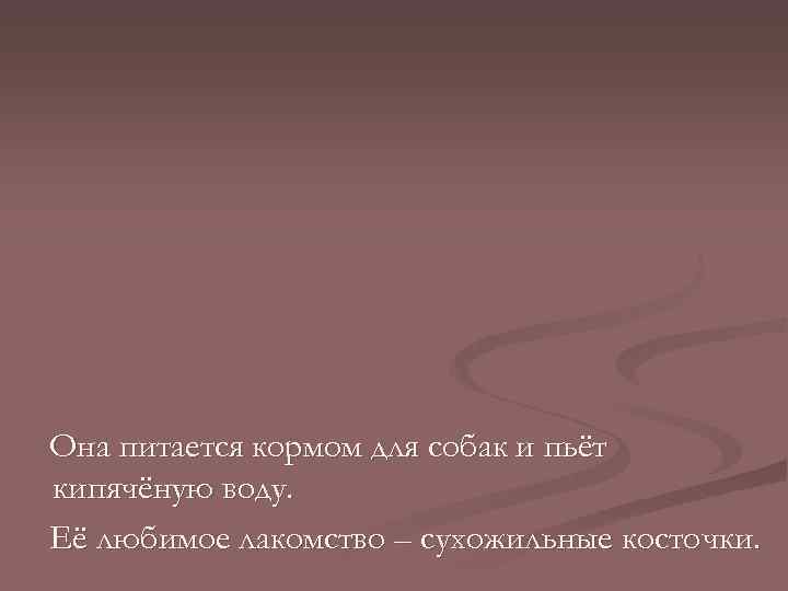 Она питается кормом для собак и пьёт кипячёную воду. Её любимое лакомство – сухожильные