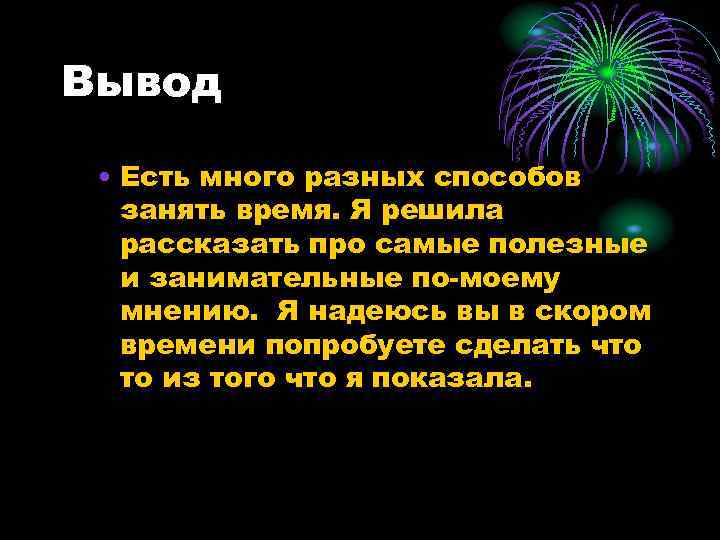 Вывод • Есть много разных способов занять время. Я решила рассказать про самые полезные