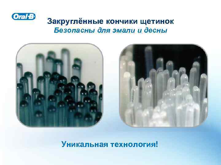 Закруглённые кончики щетинок Безопасны для эмали и десны Уникальная технология! 
