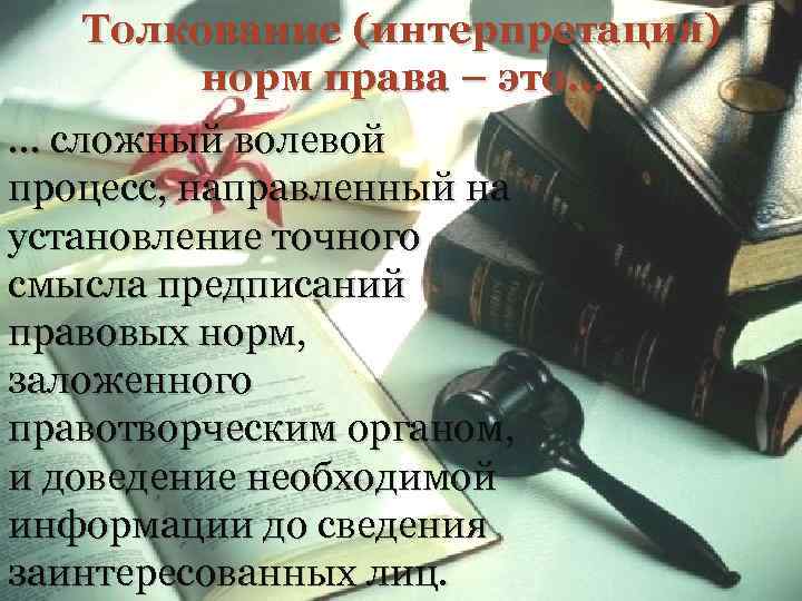 Толкование (интерпретация) норм права – это… … сложный волевой процесс, направленный на установление точного