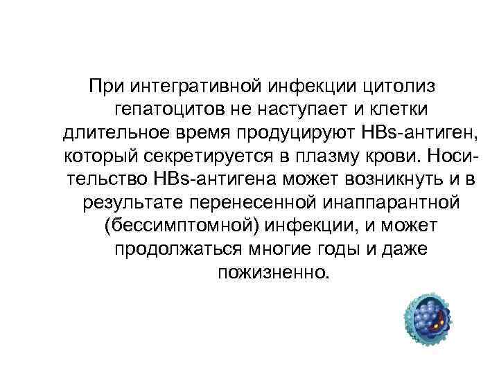 При интегративной инфекции цитолиз гепатоцитов не наступает и клетки длительное время продуцируют HBs-антиген, который