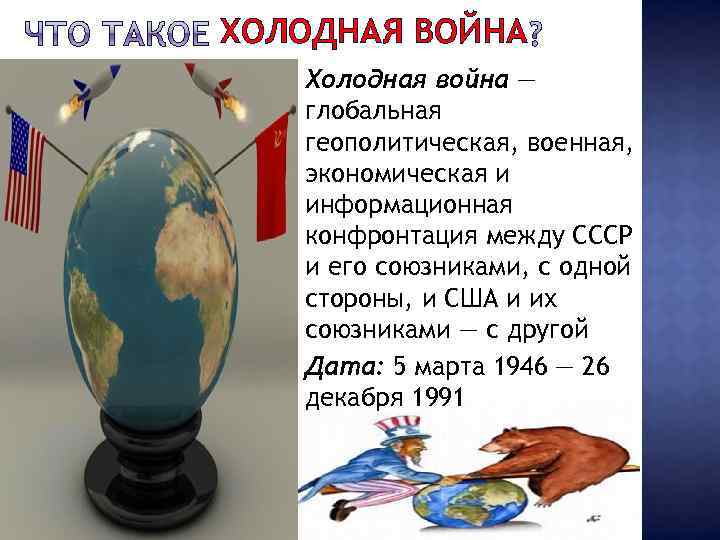ХОЛОДНАЯ ВОЙНА Холодная война — глобальная геополитическая, военная, экономическая и информационная конфронтация между СССР
