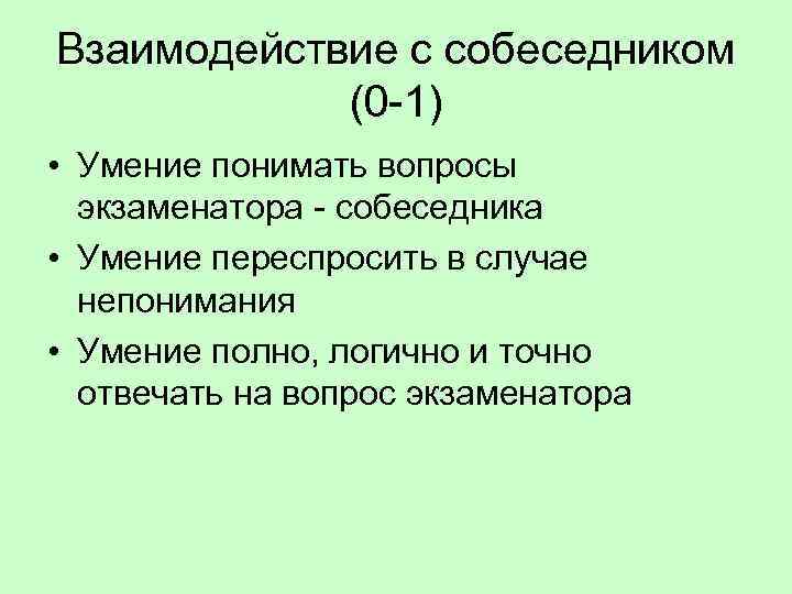 Взаимодействие с собеседником (0 -1) • Умение понимать вопросы экзаменатора - собеседника • Умение