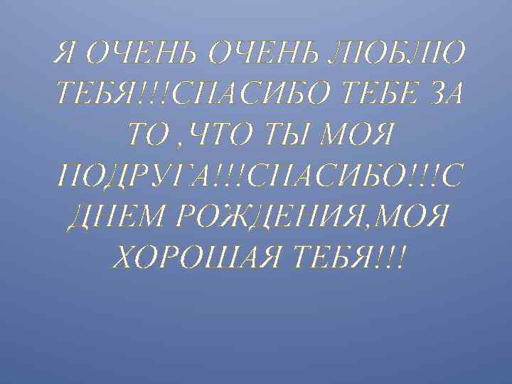 Я ОЧЕНЬ ЛЮБЛЮ ТЕБЯ!!!СПАСИБО ТЕБЕ ЗА ТО , ЧТО ТЫ МОЯ ПОДРУГА!!!СПАСИБО!!!С ДНЕМ РОЖДЕНИЯ,