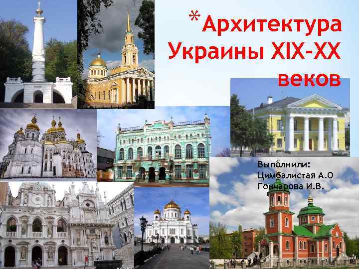 *Архитектура Украины XIX-XX веков Выполнили: Цимбалистая А. О Гончарова И. В. 