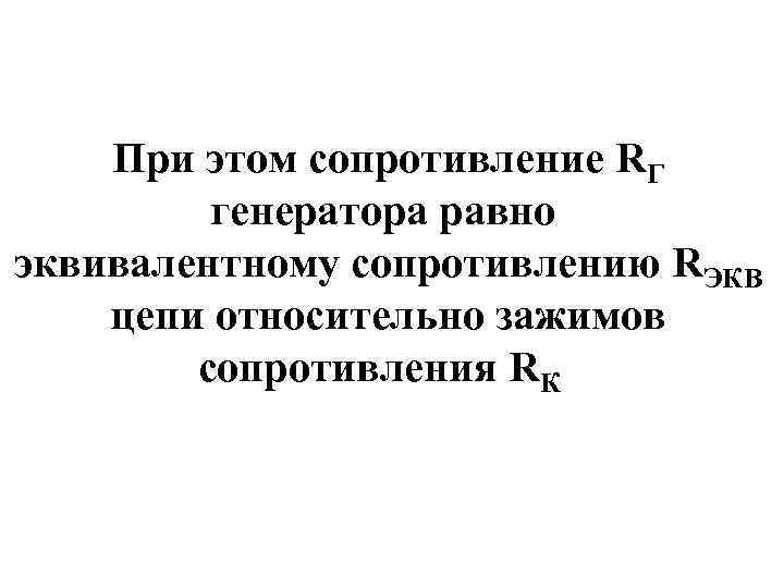 При этом сопротивление RГ генератора равно эквивалентному сопротивлению RЭКВ цепи относительно зажимов сопротивления RК