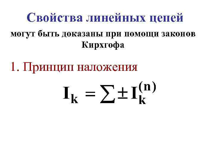 Свойства линейных цепей могут быть доказаны при помощи законов Кирхгофа 1. Принцип наложения 