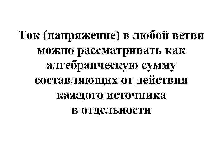 Ток (напряжение) в любой ветви можно рассматривать как алгебраическую сумму составляющих от действия каждого