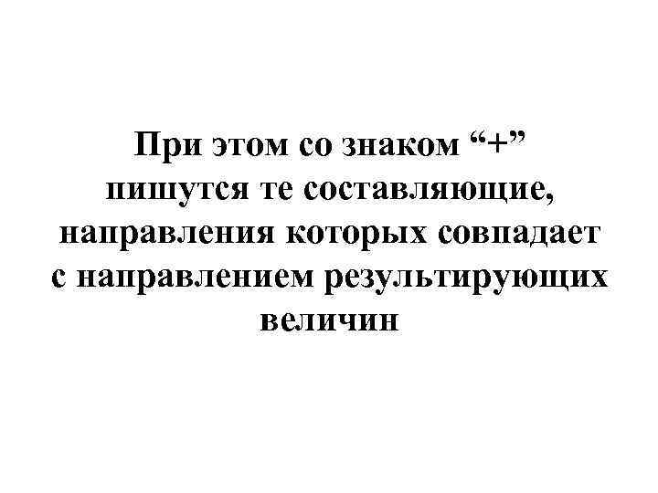 При этом со знаком “+” пишутся те составляющие, направления которых совпадает с направлением результирующих