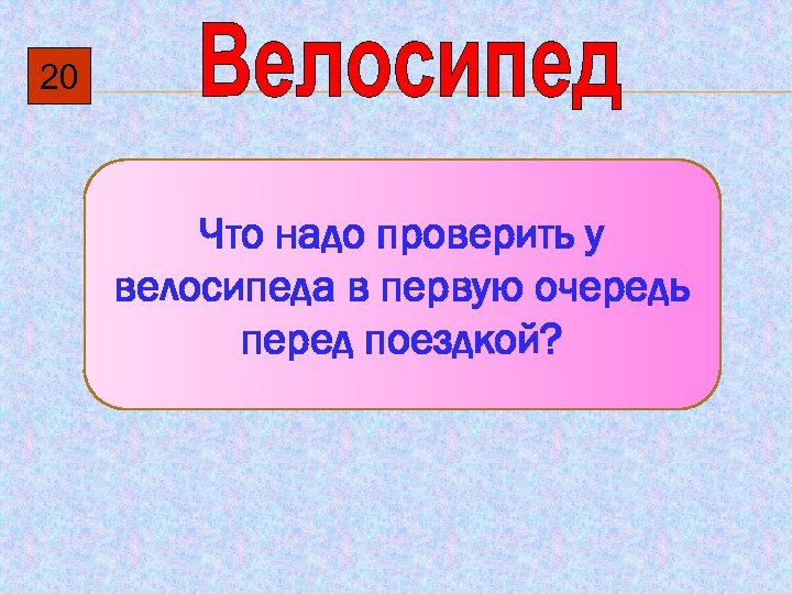 20 Что надо проверить у велосипеда в первую очередь перед поездкой? 