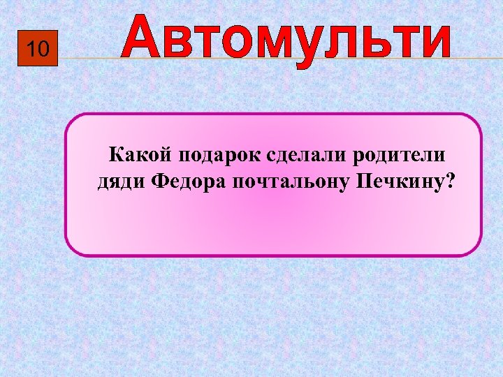 10 Какой подарок сделали родители дяди Федора почтальону Печкину? 