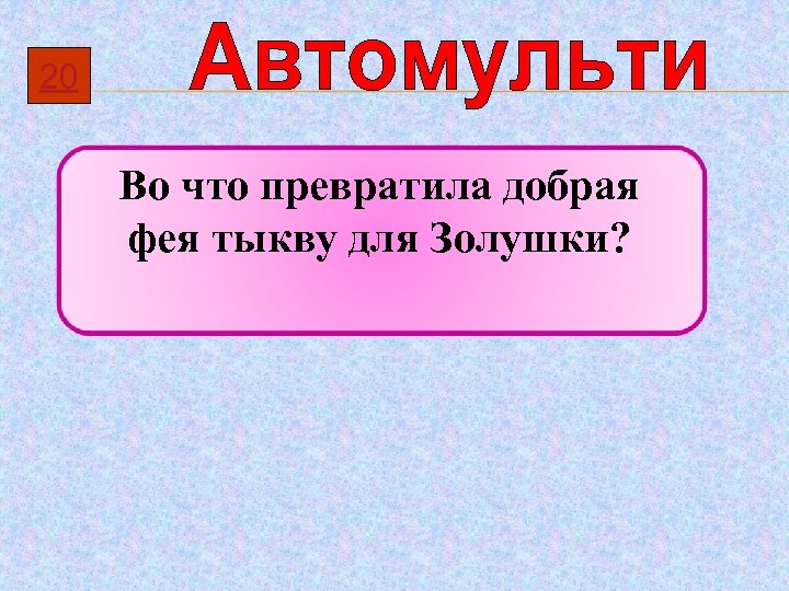 20 Во что превратила добрая фея тыкву для Золушки? 