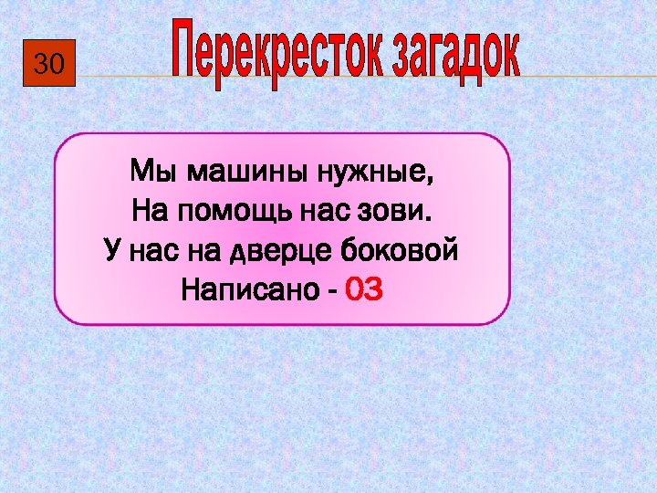 30 Мы машины нужные, На помощь нас зови. У нас на дверце боковой Написано