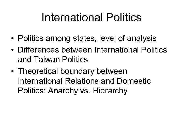 International Politics • Politics among states, level of analysis • Differences between International Politics