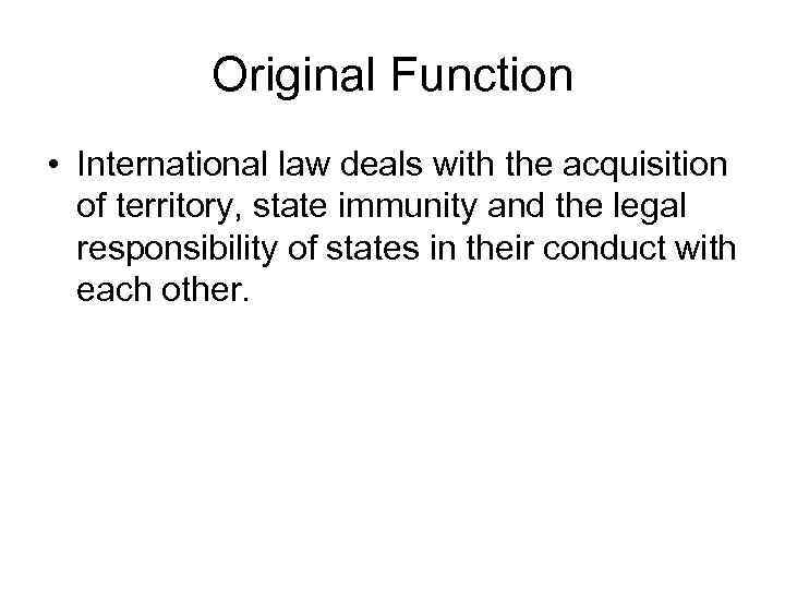 Original Function • International law deals with the acquisition of territory, state immunity and