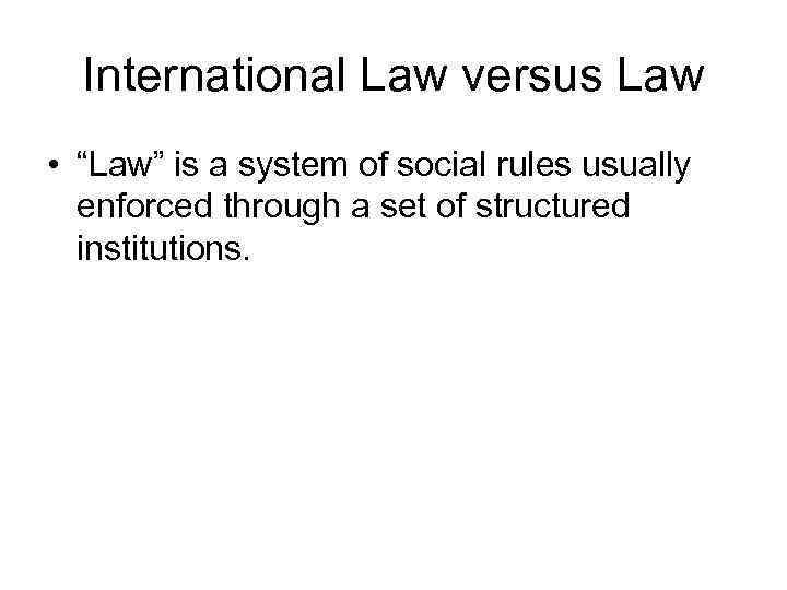 International Law versus Law • “Law” is a system of social rules usually enforced