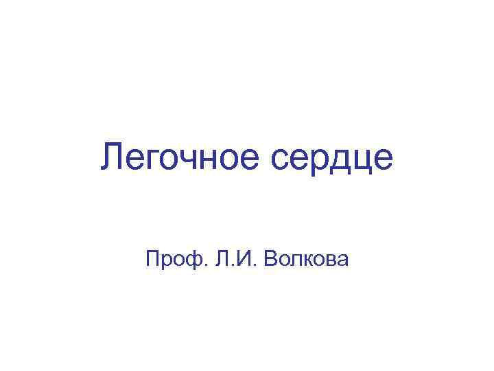 Легочное сердце Проф. Л. И. Волкова 