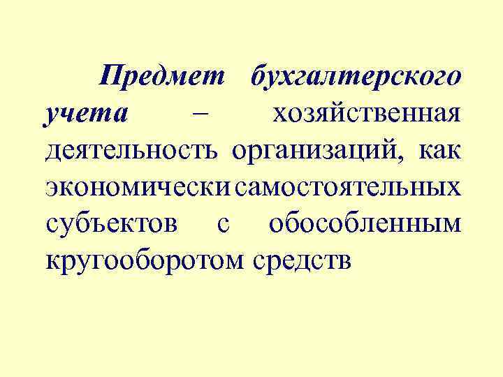 Предмет бухгалтерского учета – хозяйственная деятельность организаций, как экономически самостоятельных субъектов с обособленным кругооборотом