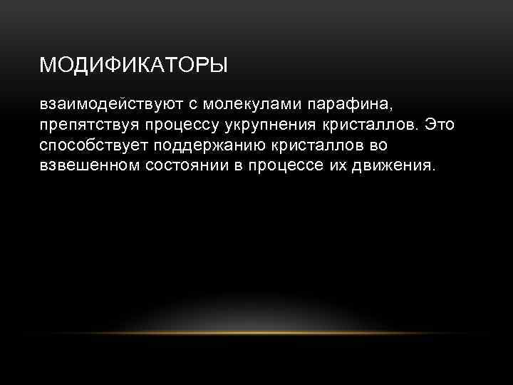 МОДИФИКАТОРЫ взаимодействуют с молекулами парафина, препятствуя процессу укрупнения кристаллов. Это способствует поддержанию кристаллов во