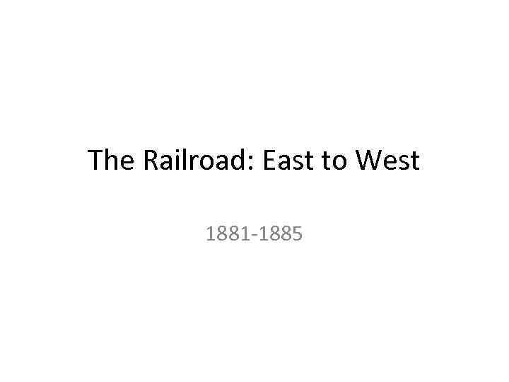 The Railroad: East to West 1881 -1885 
