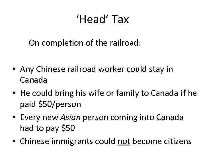 ‘Head’ Tax On completion of the railroad: • Any Chinese railroad worker could stay