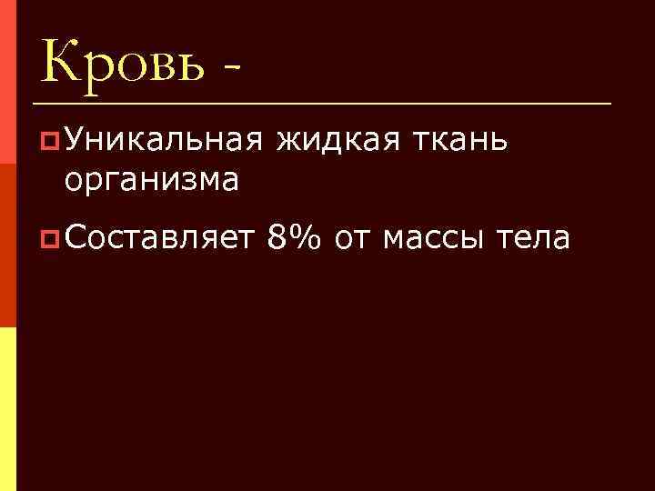 Кровь p Уникальная жидкая ткань организма p Составляет 8% от массы тела 