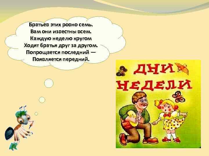 Братьев этих ровно семь. Вам они известны всем. Каждую неделю кругом Ходят братья друг