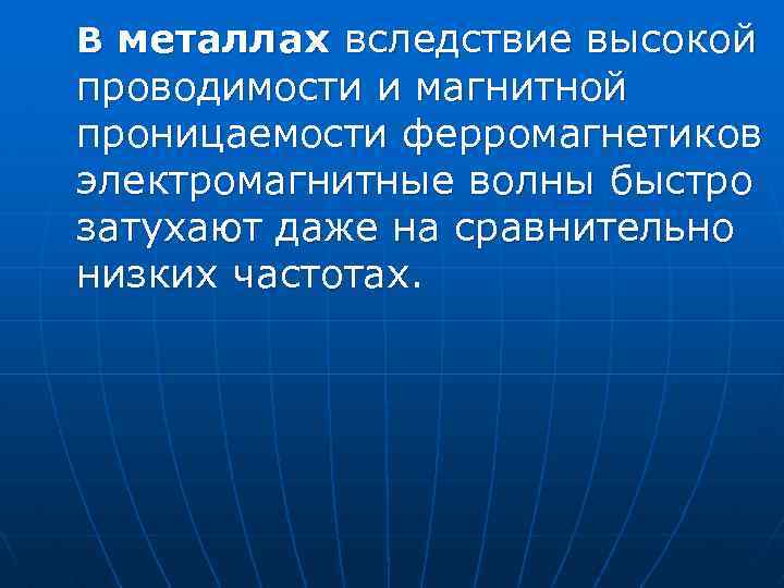 В металлах вследствие высокой проводимости и магнитной проницаемости ферромагнетиков электромагнитные волны быстро затухают даже